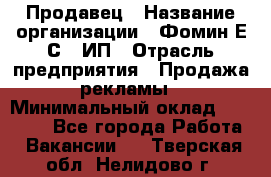 Продавец › Название организации ­ Фомин Е.С., ИП › Отрасль предприятия ­ Продажа рекламы › Минимальный оклад ­ 50 000 - Все города Работа » Вакансии   . Тверская обл.,Нелидово г.